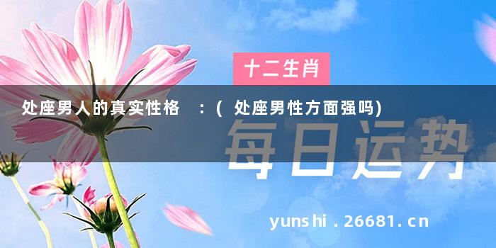 处座男人的真实性格 :(处座男性方面强吗)